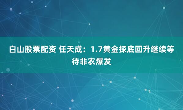 白山股票配资 任天成：1.7黄金探底回升继续等待非农爆发