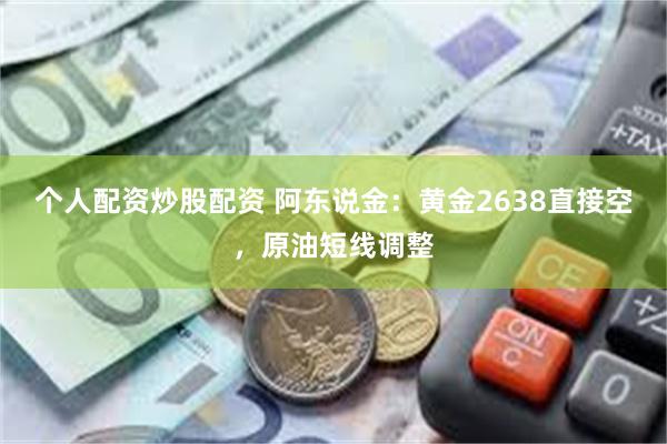 个人配资炒股配资 阿东说金：黄金2638直接空，原油短线调整