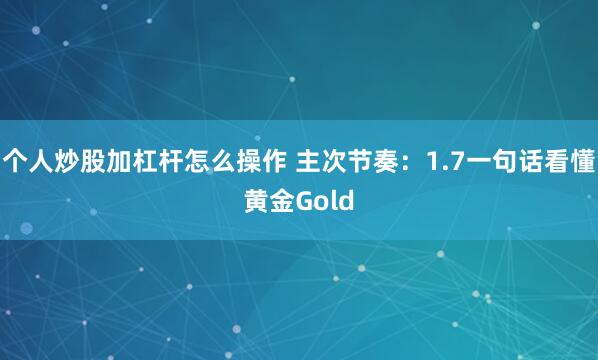 个人炒股加杠杆怎么操作 主次节奏：1.7一句话看懂黄金Gold