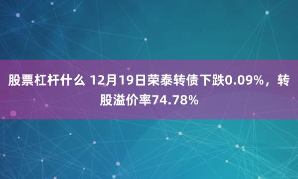 股票杠杆什么 12月19日荣泰转债下跌0.09%，转股溢价率74.78%