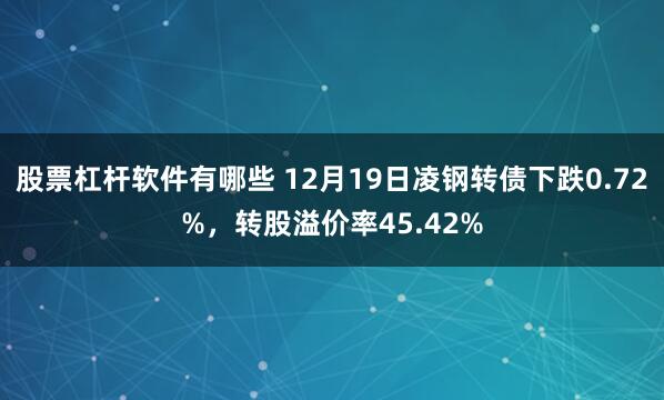 股票杠杆软件有哪些 12月19日凌钢转债下跌0.72%，转股溢价率45.42%