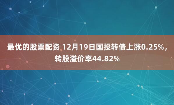 最优的股票配资 12月19日国投转债上涨0.25%，转股溢价率44.82%