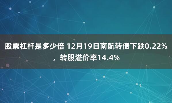 股票杠杆是多少倍 12月19日南航转债下跌0.22%，转股溢价率14.4%