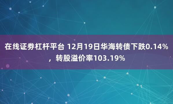 在线证劵杠杆平台 12月19日华海转债下跌0.14%，转股溢价率103.19%