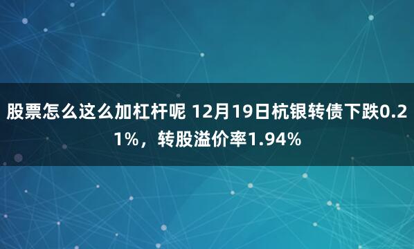 股票怎么这么加杠杆呢 12月19日杭银转债下跌0.21%，转股溢价率1.94%