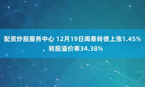 配资炒股服务中心 12月19日闻泰转债上涨1.45%，转股溢价率34.38%