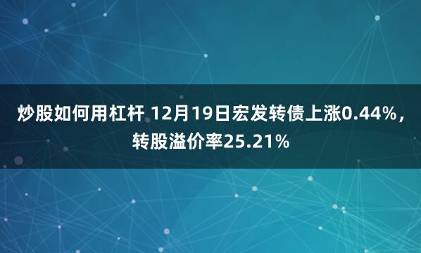 炒股如何用杠杆 12月19日宏发转债上涨0.44%，转股溢价率25.21%