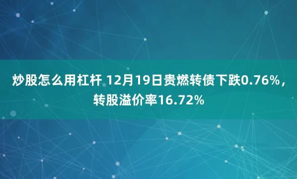 炒股怎么用杠杆 12月19日贵燃转债下跌0.76%，转股溢价率16.72%