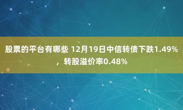 股票的平台有哪些 12月19日中信转债下跌1.49%，转股溢价率0.48%