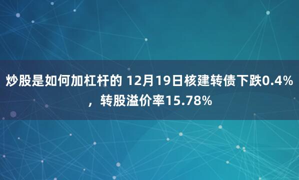 炒股是如何加杠杆的 12月19日核建转债下跌0.4%，转股溢价率15.78%