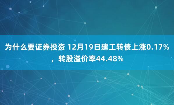 为什么要证券投资 12月19日建工转债上涨0.17%，转股溢价率44.48%