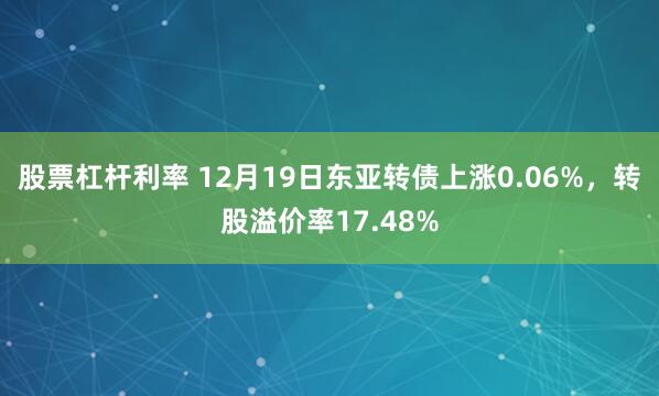 股票杠杆利率 12月19日东亚转债上涨0.06%，转股溢价率17.48%