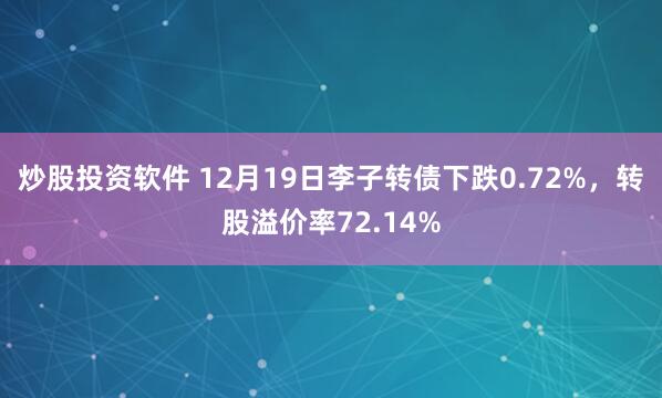 炒股投资软件 12月19日李子转债下跌0.72%，转股溢价率72.14%