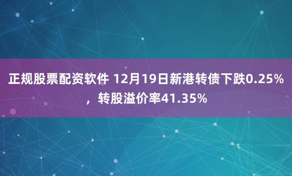 正规股票配资软件 12月19日新港转债下跌0.25%，转股溢价率41.35%