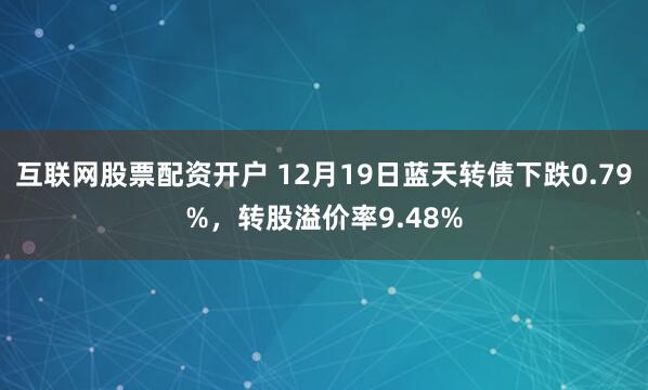 互联网股票配资开户 12月19日蓝天转债下跌0.79%，转股溢价率9.48%