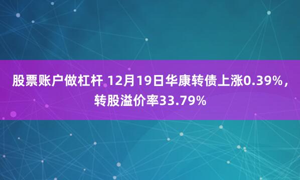 股票账户做杠杆 12月19日华康转债上涨0.39%，转股溢价率33.79%