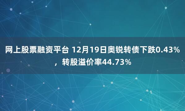 网上股票融资平台 12月19日奥锐转债下跌0.43%，转股溢价率44.73%