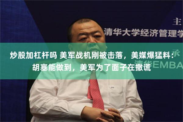 炒股加杠杆吗 美军战机刚被击落，美媒爆猛料：胡塞能做到，美军为了面子在撒谎