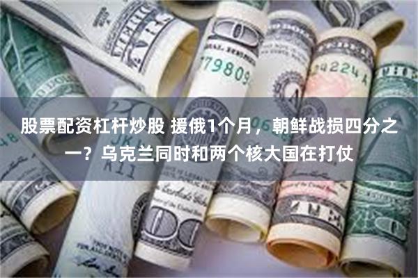 股票配资杠杆炒股 援俄1个月，朝鲜战损四分之一？乌克兰同时和两个核大国在打仗