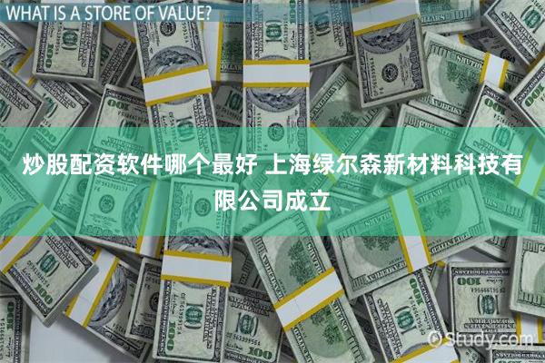 炒股配资软件哪个最好 上海绿尔森新材料科技有限公司成立