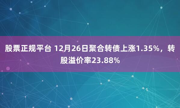 股票正规平台 12月26日聚合转债上涨1.35%，转股溢价率23.88%