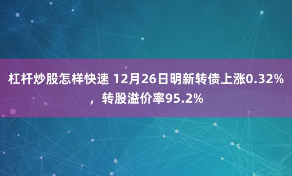 杠杆炒股怎样快速 12月26日明新转债上涨0.32%，转股溢价率95.2%