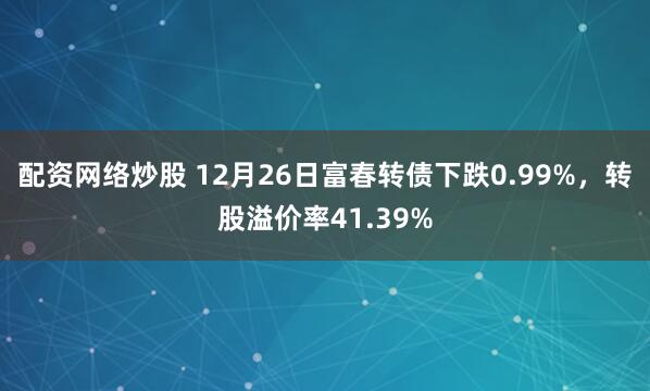 配资网络炒股 12月26日富春转债下跌0.99%，转股溢价率41.39%