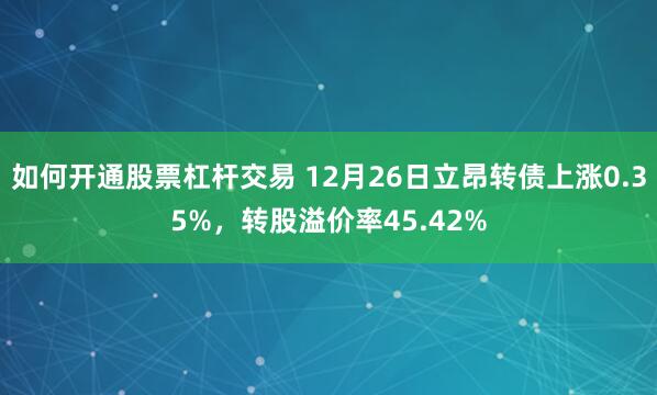 如何开通股票杠杆交易 12月26日立昂转债上涨0.35%，转股溢价率45.42%