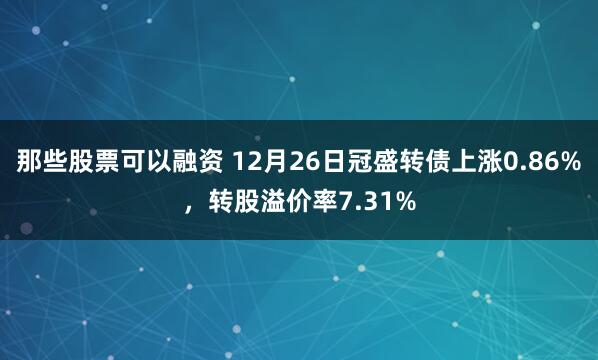 那些股票可以融资 12月26日冠盛转债上涨0.86%，转股溢价率7.31%