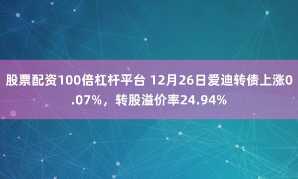 股票配资100倍杠杆平台 12月26日爱迪转债上涨0.07%，转股溢价率24.94%