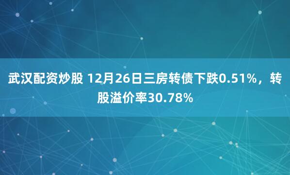 武汉配资炒股 12月26日三房转债下跌0.51%，转股溢价率30.78%