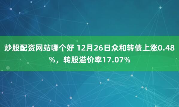 炒股配资网站哪个好 12月26日众和转债上涨0.48%，转股溢价率17.07%