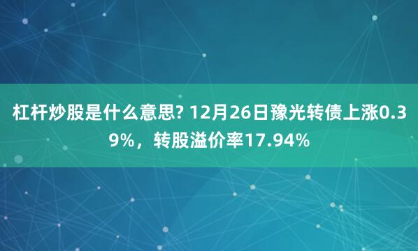 杠杆炒股是什么意思? 12月26日豫光转债上涨0.39%，转股溢价率17.94%