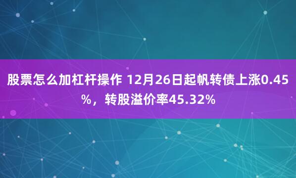 股票怎么加杠杆操作 12月26日起帆转债上涨0.45%，转股溢价率45.32%