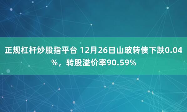 正规杠杆炒股指平台 12月26日山玻转债下跌0.04%，转股溢价率90.59%