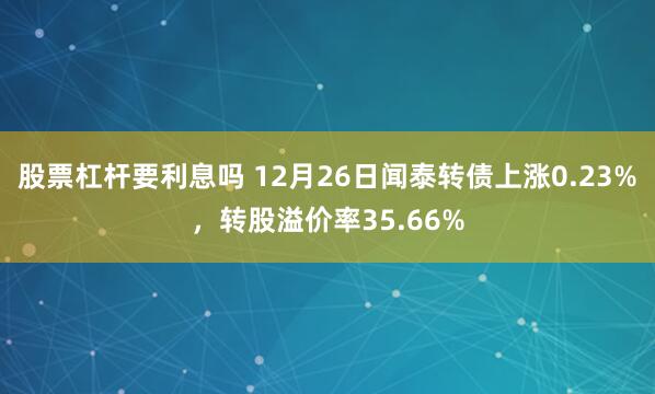 股票杠杆要利息吗 12月26日闻泰转债上涨0.23%，转股溢价率35.66%