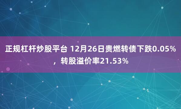 正规杠杆炒股平台 12月26日贵燃转债下跌0.05%，转股溢价率21.53%