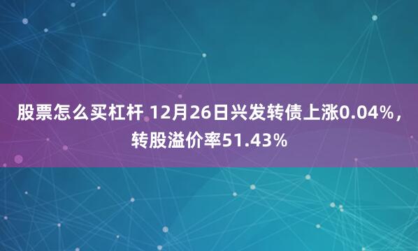 股票怎么买杠杆 12月26日兴发转债上涨0.04%，转股溢价率51.43%