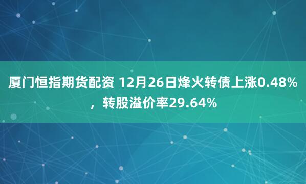 厦门恒指期货配资 12月26日烽火转债上涨0.48%，转股溢价率29.64%