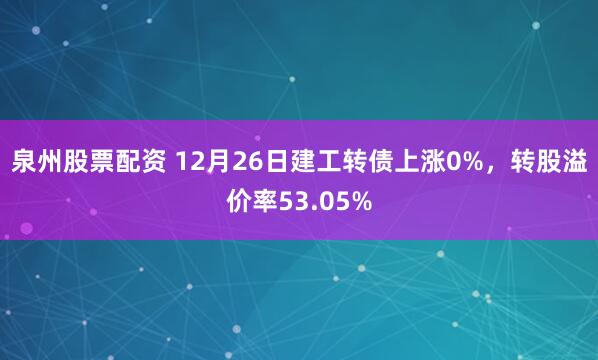 泉州股票配资 12月26日建工转债上涨0%，转股溢价率53.05%