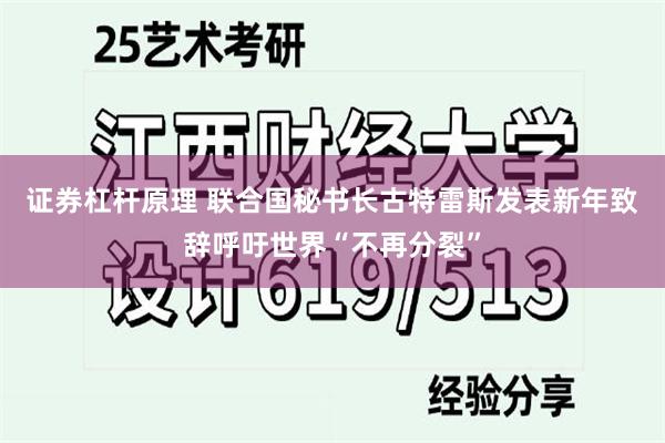 证券杠杆原理 联合国秘书长古特雷斯发表新年致辞呼吁世界“不再分裂”