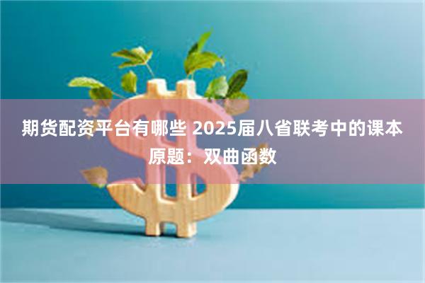 期货配资平台有哪些 2025届八省联考中的课本原题：双曲函数