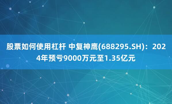 股票如何使用杠杆 中复神鹰(688295.SH)：2024年预亏9000万元至1.35亿元