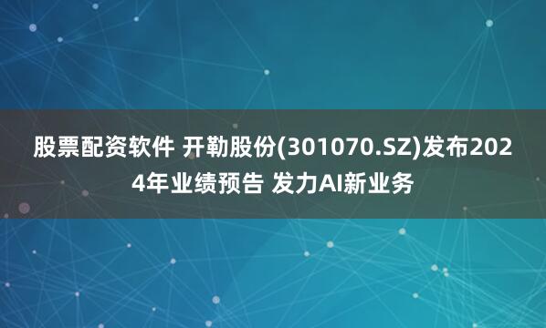 股票配资软件 开勒股份(301070.SZ)发布2024年业绩预告 发力AI新业务