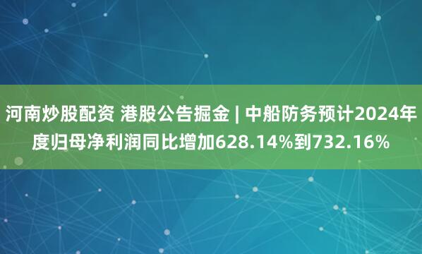 河南炒股配资 港股公告掘金 | 中船防务预计2024年度归母净利润同比增加628.14%到732.16%