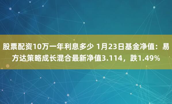 股票配资10万一年利息多少 1月23日基金净值：易方达策略成长混合最新净值3.114，跌1.49%