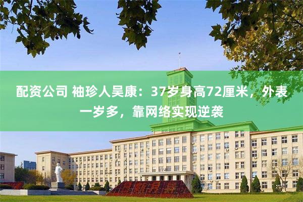 配资公司 袖珍人吴康：37岁身高72厘米，外表一岁多，靠网络实现逆袭