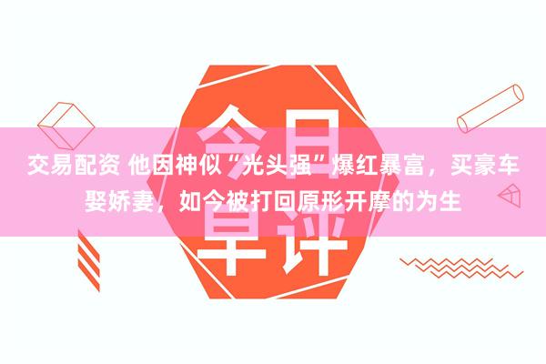 交易配资 他因神似“光头强”爆红暴富，买豪车娶娇妻，如今被打回原形开摩的为生