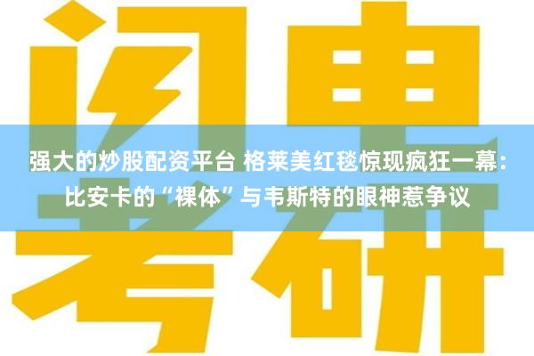 强大的炒股配资平台 格莱美红毯惊现疯狂一幕：比安卡的“裸体”与韦斯特的眼神惹争议