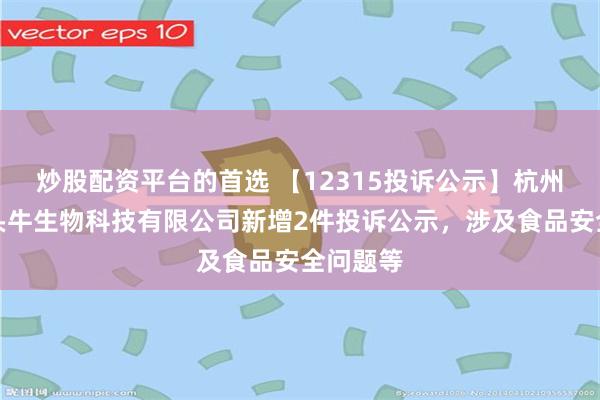 炒股配资平台的首选 【12315投诉公示】杭州认养一头牛生物科技有限公司新增2件投诉公示，涉及食品安全问题等